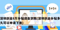 深圳創(chuàng)業(yè)8萬補(bǔ)貼資金到賬(深圳創(chuàng)業(yè)補(bǔ)貼多久可以申請(qǐng)下來)