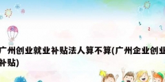 廣州創業就業補貼法人算不算(廣州企業創業補貼)
