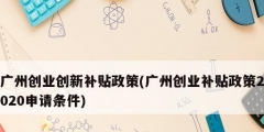 廣州創業創新補貼政策(廣州創業補貼政策2020申請條件)