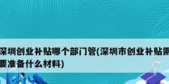 深圳創業補貼哪個部門管(深圳市創業補貼需要準備什么材料)