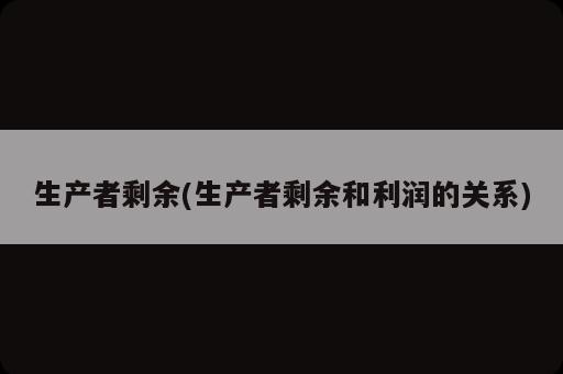 生產(chǎn)者剩余(生產(chǎn)者剩余和利潤的關(guān)系)