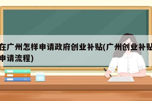 在廣州怎樣申請政府創業補貼(廣州創業補貼申請流程)