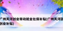 廣州天河創(chuàng)業(yè)帶動就業(yè)社保補(bǔ)貼(廣州天河區(qū)創(chuàng)業(yè)補(bǔ)貼)